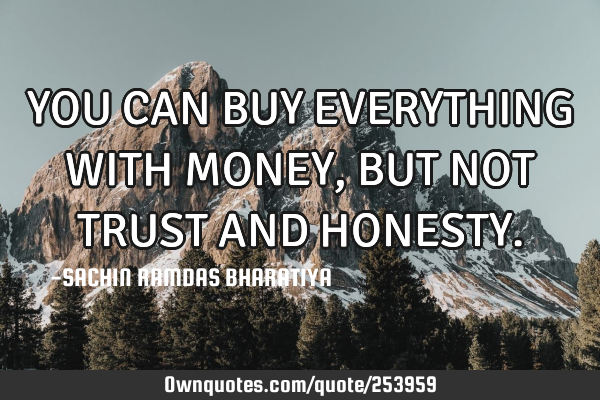 YOU CAN BUY EVERYTHING WITH MONEY, BUT NOT TRUST AND HONESTY