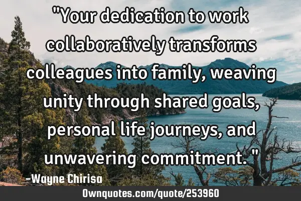 "Your dedication to work collaboratively transforms colleagues into family, weaving unity through