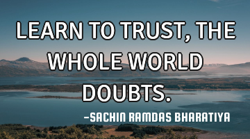 LEARN TO TRUST, THE WHOLE WORLD DOUBTS.