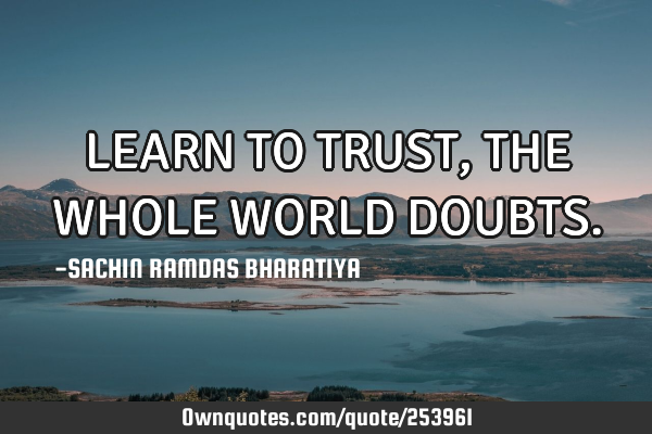 LEARN TO TRUST, THE WHOLE WORLD DOUBTS