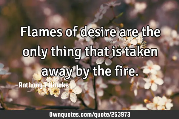 Flames of desire are the only thing that is taken away by the