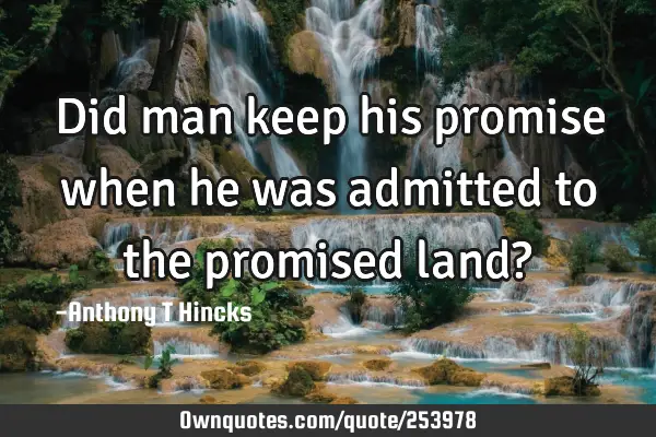 Did man keep his promise when he was admitted to the promised land?
