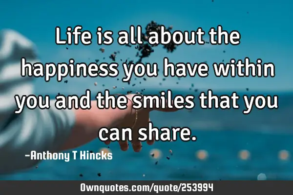 Life is all about the happiness you have within you and the smiles that you can