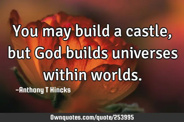 You may build a castle, but God builds universes within