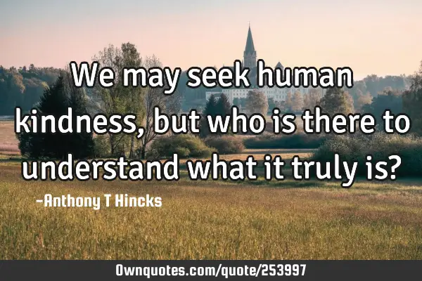 We may seek human kindness, but who is there to understand what it truly is?
