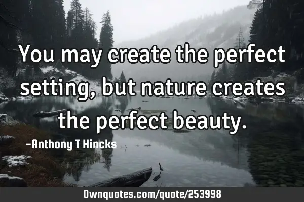 You may create the perfect setting, but nature creates the perfect