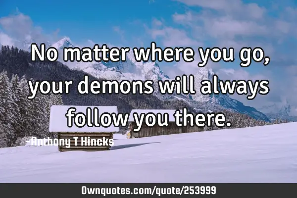 No matter where you go, your demons will always follow you