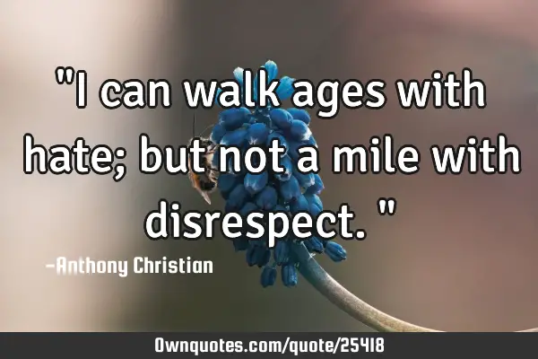 "I can walk ages with hate; but not a mile with disrespect."