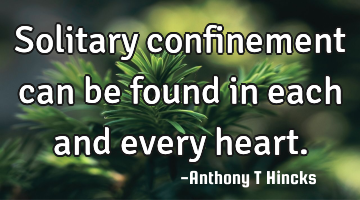 Solitary confinement can be found in each and every heart.