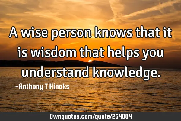A wise person knows that it is wisdom that helps you understand
