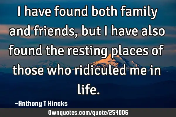 I have found both family and friends, but I have also found the resting places of those who