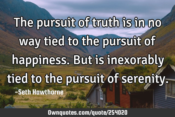 The pursuit of truth is in no way tied to the pursuit of happiness. But is inexorably tied to the
