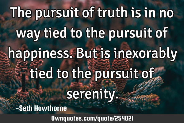 The pursuit of truth is in no way tied to the pursuit of happiness. But is inexorably tied to the