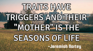 TRAITS HAVE TRIGGERS AND THEIR "MOTHER" IS THE SEASONS OF LIFE