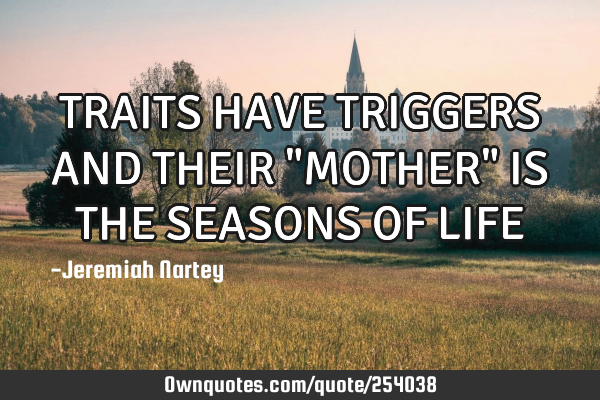 TRAITS HAVE TRIGGERS AND THEIR "MOTHER" IS THE SEASONS OF LIFE