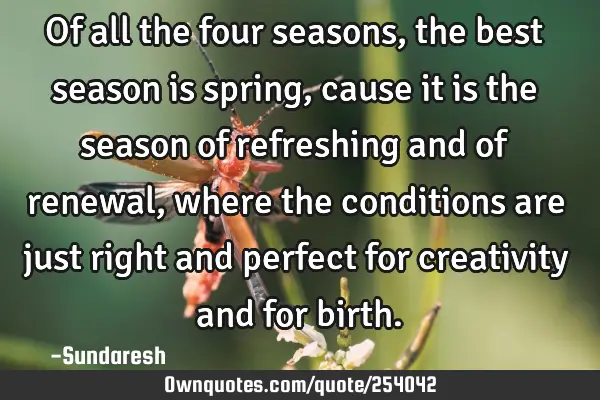 Of all the four seasons, the best season is spring, cause it is the season of refreshing and of