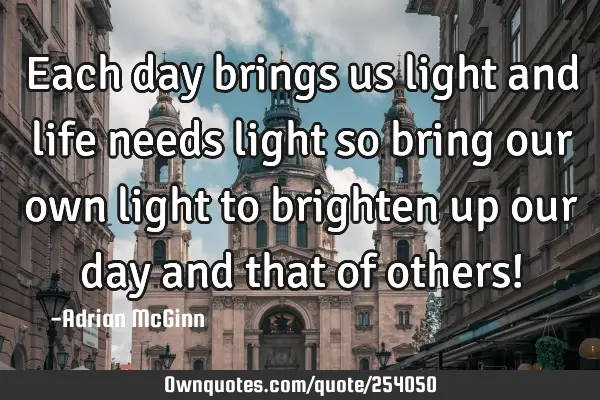 Each day brings us light and life needs light so bring our own light to brighten up our day and