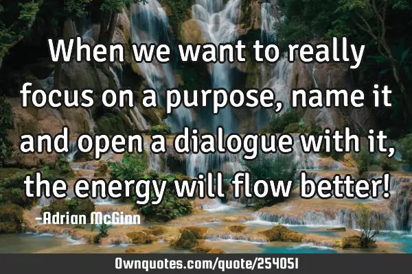 When we want to really focus on a purpose, name it and open a dialogue with it, the energy will