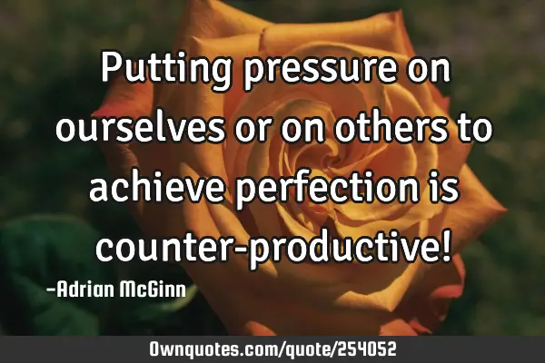 Putting pressure on ourselves or on others to achieve perfection is counter-productive!﻿