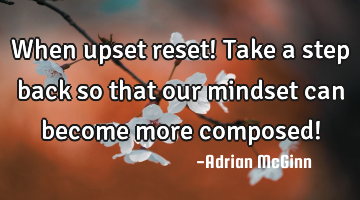 When upset reset! Take a step back so that our mindset can become more composed!