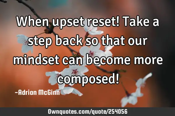 When upset reset! Take a step back so that our mindset can become more composed!