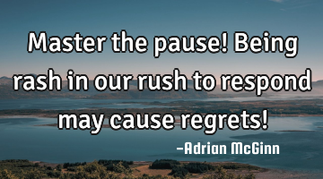 Master the pause! Being rash in our rush to respond may cause regrets!