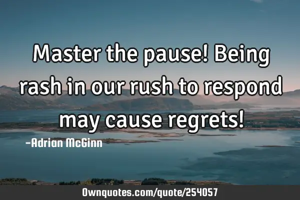 Master the pause! Being rash in our rush to respond may cause regrets!