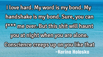 I love hard. My word is my bond. My handshake is my bond. Sure, you can f*** me over. But this shit