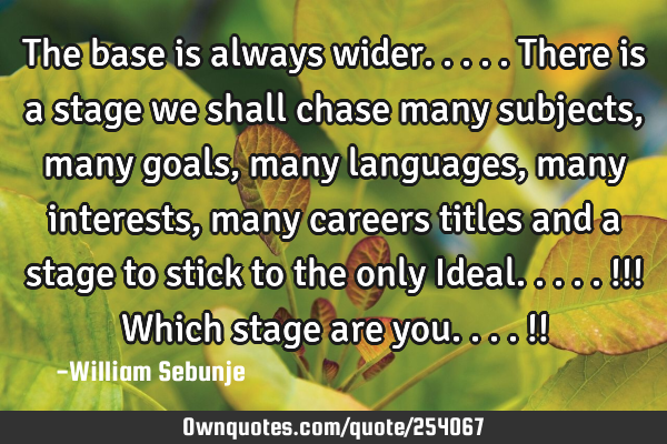 The base is always wider.....there is a stage we shall chase many subjects, many goals , many