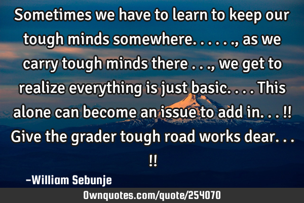 Sometimes we have to learn to keep our tough minds somewhere......, as we carry tough minds there