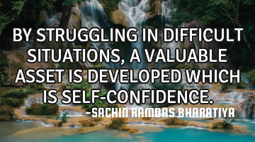 BY STRUGGLING IN DIFFICULT SITUATIONS, A VALUABLE ASSET IS DEVELOPED WHICH IS SELF-CONFIDENCE.