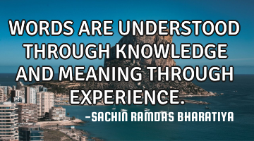 WORDS ARE UNDERSTOOD THROUGH KNOWLEDGE AND MEANING THROUGH EXPERIENCE.