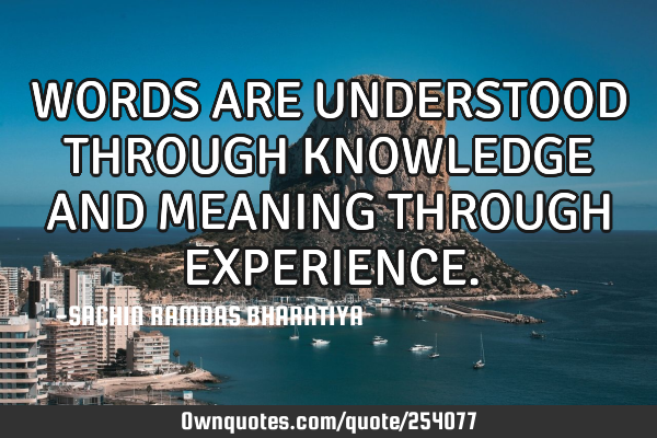 WORDS ARE UNDERSTOOD THROUGH KNOWLEDGE AND MEANING THROUGH EXPERIENCE