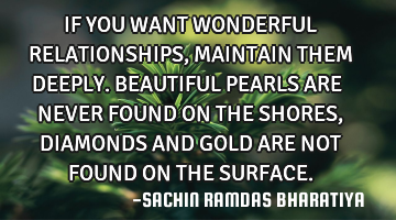 IF YOU WANT WONDERFUL RELATIONSHIPS, MAINTAIN THEM DEEPLY. BEAUTIFUL PEARLS ARE NEVER FOUND ON THE S