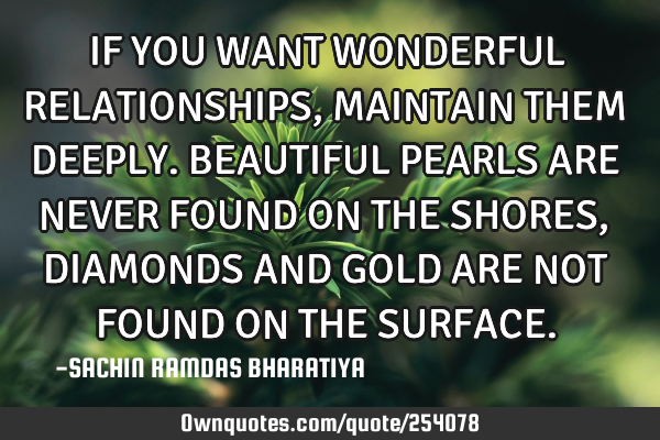 IF YOU WANT WONDERFUL RELATIONSHIPS, MAINTAIN THEM DEEPLY. BEAUTIFUL PEARLS ARE NEVER FOUND ON THE S