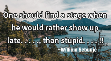 one should find a stage when he would rather show up late....., than stupid....!!