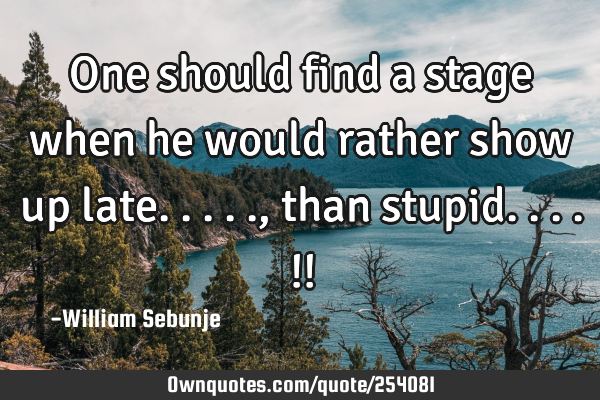One should find a stage when he would rather show up late....., than stupid....!!