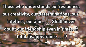 Those who understands our resilience, our creativity, our determinations, our intellect, our