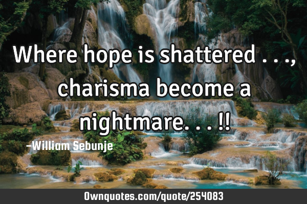 Where hope is shattered ..., charisma become a nightmare...!!