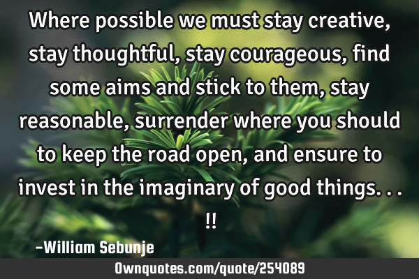 Where possible we must stay creative, stay thoughtful, stay courageous , find some aims and stick