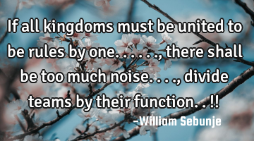 If all kingdoms must be united to be rules by one......, there shall be too much noise...., divide