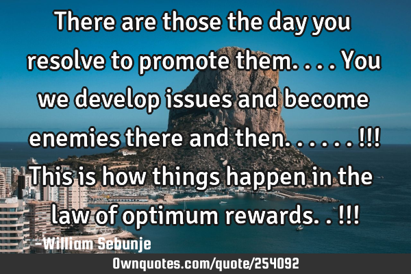 There are those the day you resolve to promote them....you we develop issues and become enemies