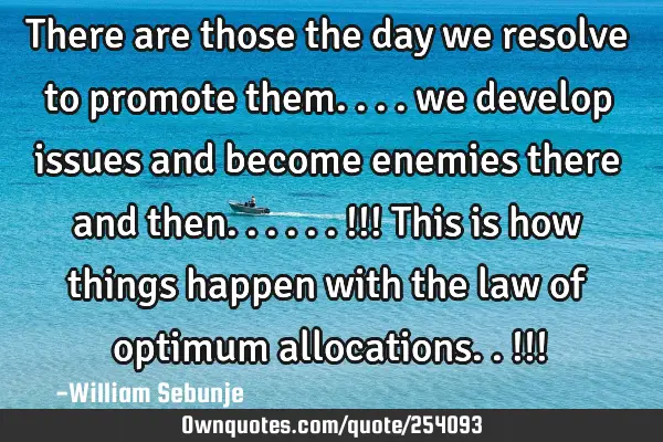 There are those the day we resolve to promote them.... we develop issues and become enemies there