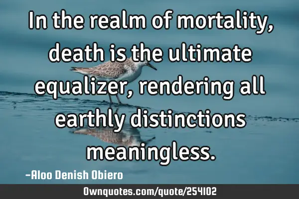In the realm of mortality, death is the ultimate equalizer, rendering all earthly distinctions