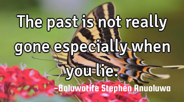 The past is not really gone especially when you lie.