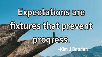 Expectations are fixtures that prevent progress.