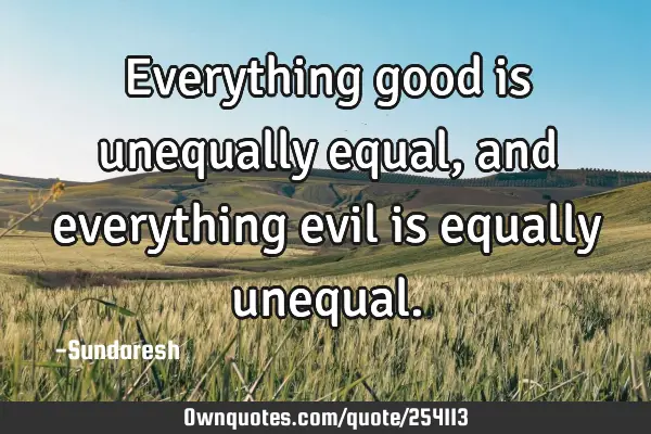 Everything good is unequally equal, and everything evil is equally