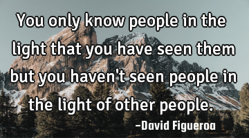 You only know people in the light that you have seen them but you haven