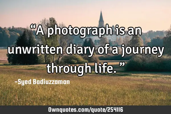 “A photograph is an unwritten diary of a journey through life.”