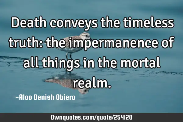 Death conveys the timeless truth: the impermanence of all things in the mortal